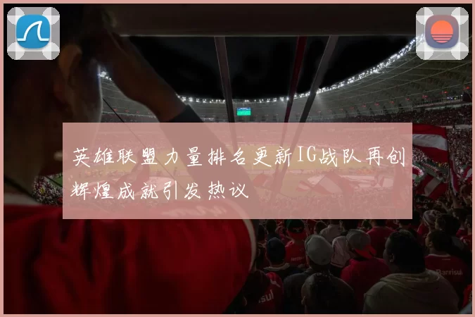 英雄联盟力量排名更新IG战队再创辉煌成就引发热议