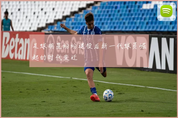 足球明星纷纷退役后新一代球员崛起的时代变迁