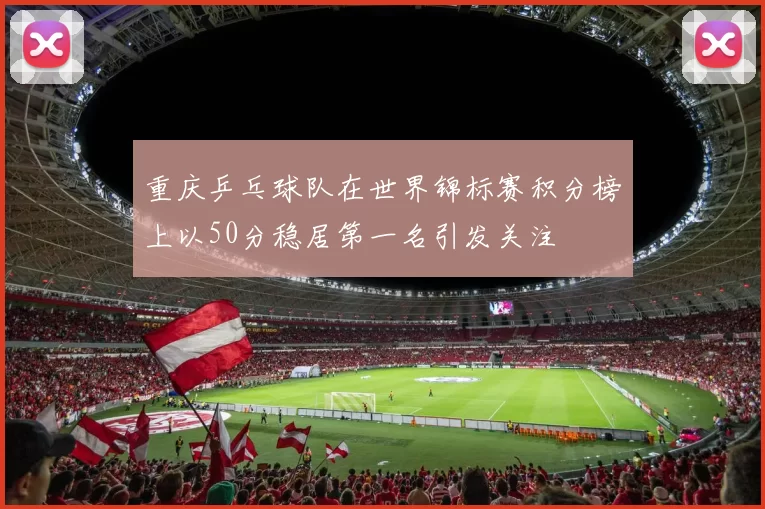 重庆乒乓球队在世界锦标赛积分榜上以50分稳居第一名引发关注