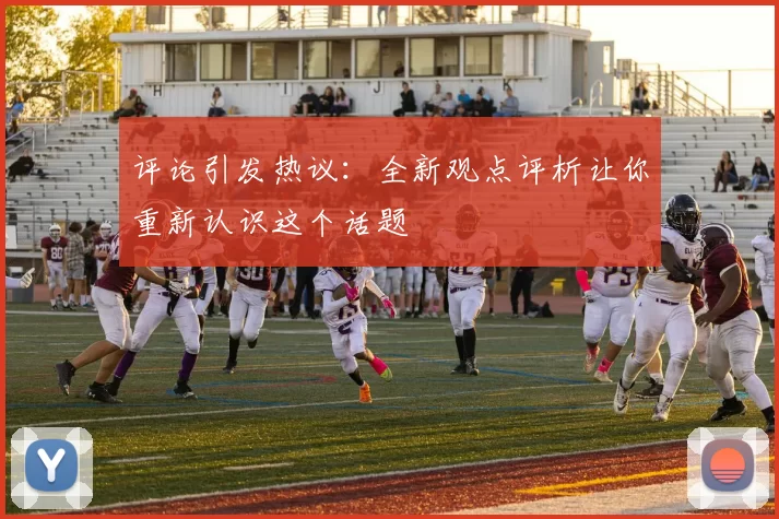 评论引发热议：全新观点评析让你重新认识这个话题