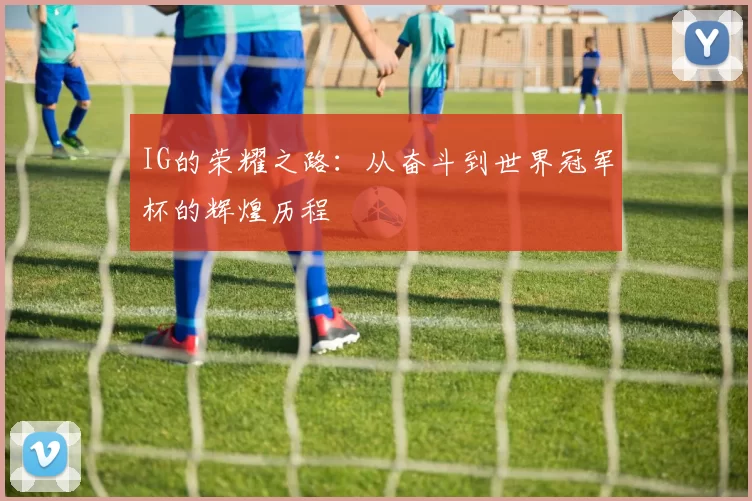 IG的荣耀之路：从奋斗到世界冠军杯的辉煌历程