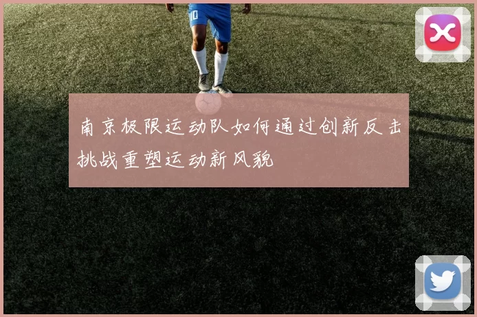 南京极限运动队如何通过创新反击挑战重塑运动新风貌