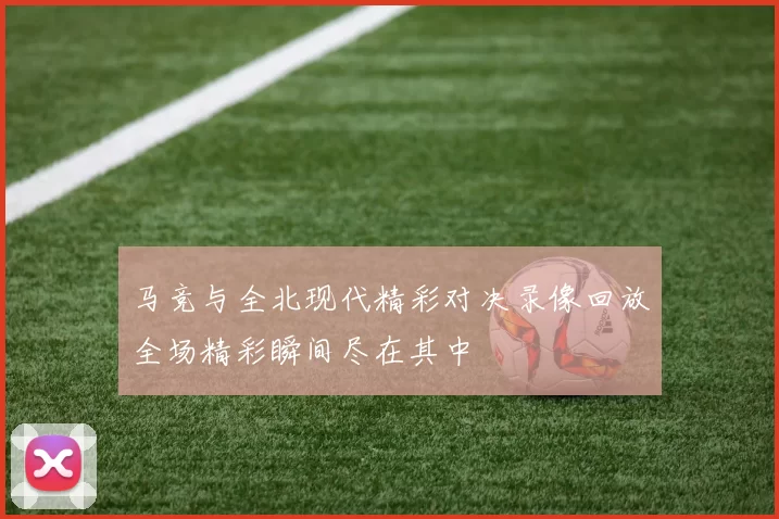 马竞与全北现代精彩对决录像回放全场精彩瞬间尽在其中