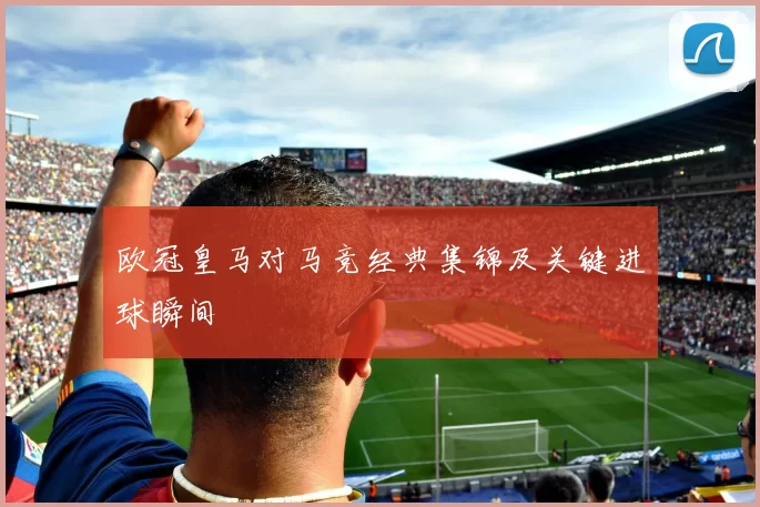 欧冠皇马对马竞经典集锦及关键进球瞬间