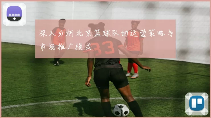 深入分析北京篮球队的运营策略与市场推广模式