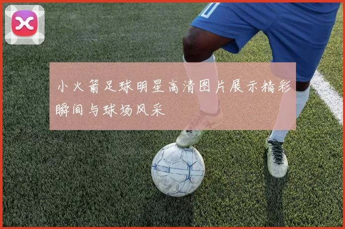 小火箭足球明星高清图片展示精彩瞬间与球场风采