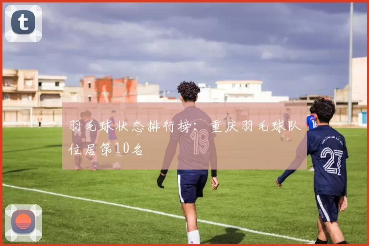 羽毛球状态排行榜：重庆羽毛球队位居第10名