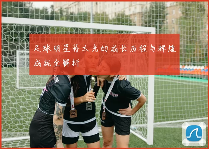 足球明星蒋太光的成长历程与辉煌成就全解析