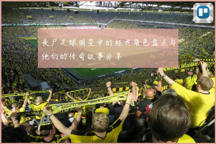 丧尸足球明星中的经典角色盘点与他们的传奇故事分享
