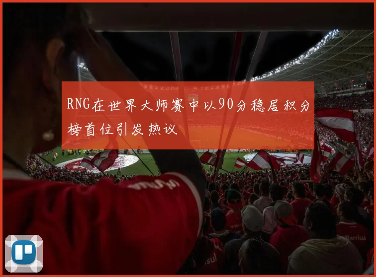RNG在世界大师赛中以90分稳居积分榜首位引发热议