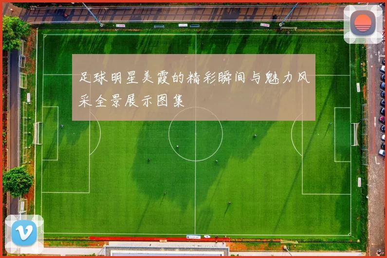足球明星美霞的精彩瞬间与魅力风采全景展示图集