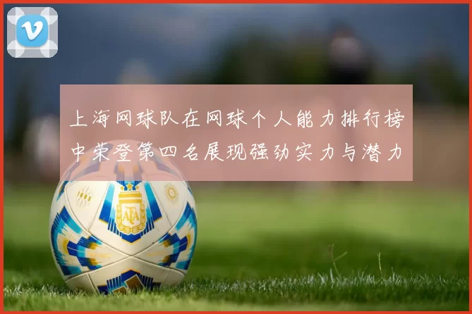 上海网球队在网球个人能力排行榜中荣登第四名展现强劲实力与潜力