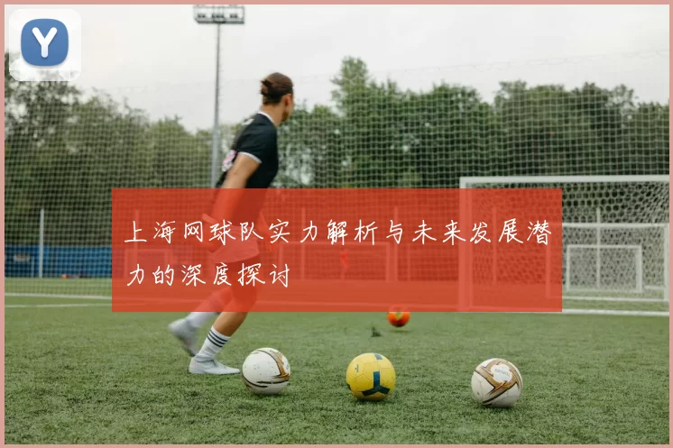 上海网球队实力解析与未来发展潜力的深度探讨