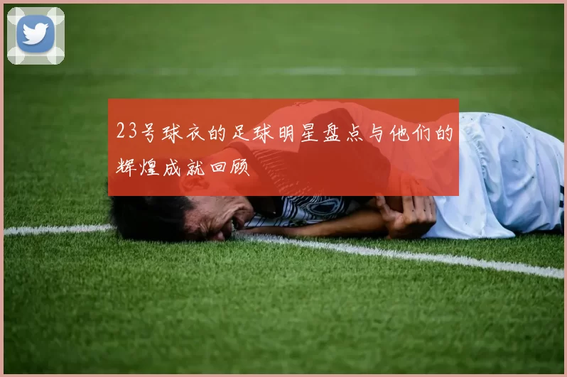23号球衣的足球明星盘点与他们的辉煌成就回顾