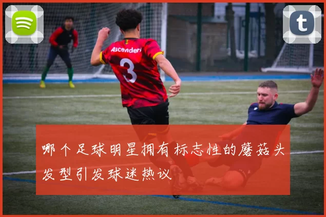 哪个足球明星拥有标志性的蘑菇头发型引发球迷热议