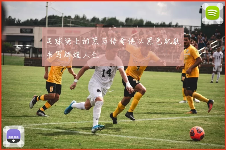 足球场上的黑马传奇他以黑色肌肤书写辉煌人生