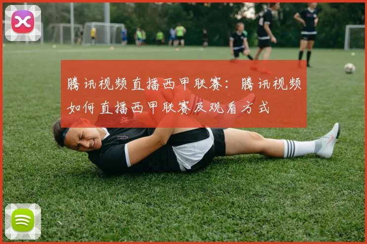 腾讯视频直播西甲联赛：腾讯视频如何直播西甲联赛及观看方式