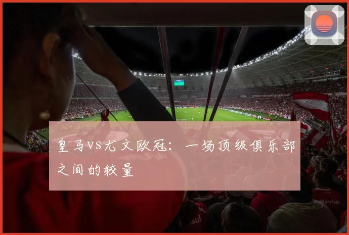 皇马vs尤文欧冠：一场顶级俱乐部之间的较量