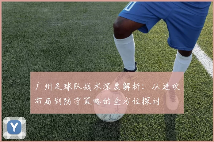 广州足球队战术深度解析：从进攻布局到防守策略的全方位探讨