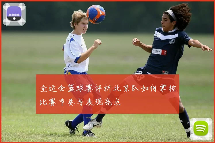 全运会篮球赛评析北京队如何掌控比赛节奏与表现亮点