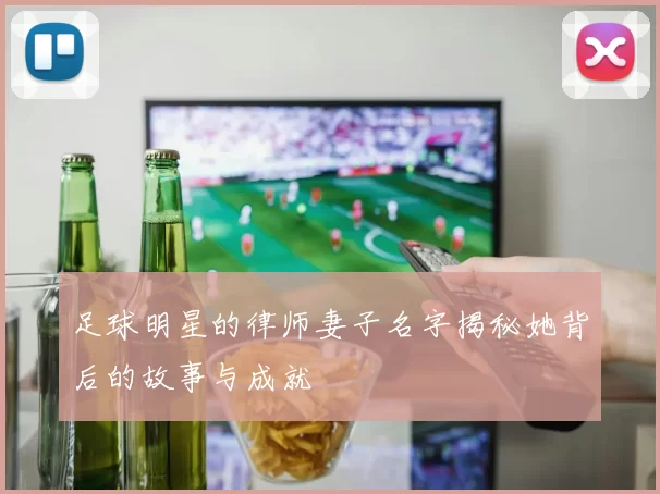 足球明星的律师妻子名字揭秘她背后的故事与成就