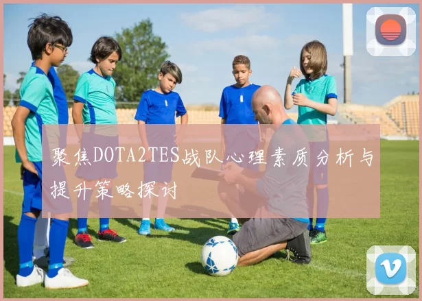 聚焦DOTA2TES战队心理素质分析与提升策略探讨