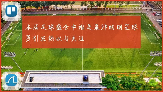 本届足球盛会中谁是最帅的明星球员引发热议与关注