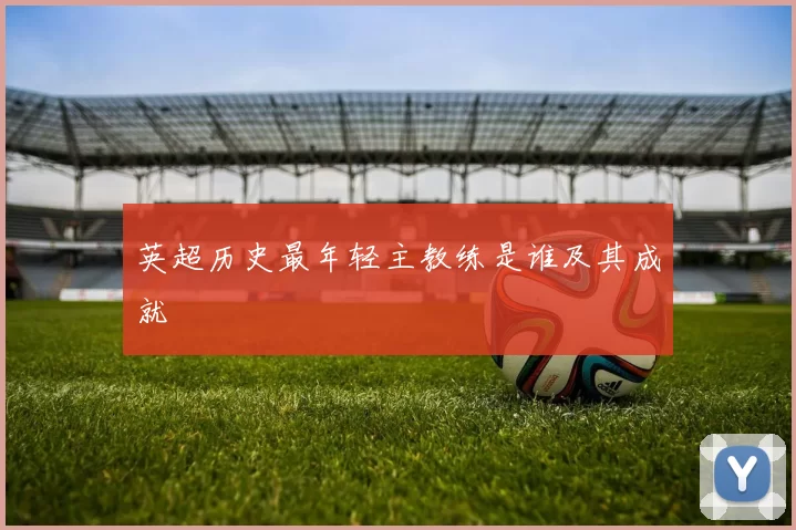 英超历史最年轻主教练是谁及其成就