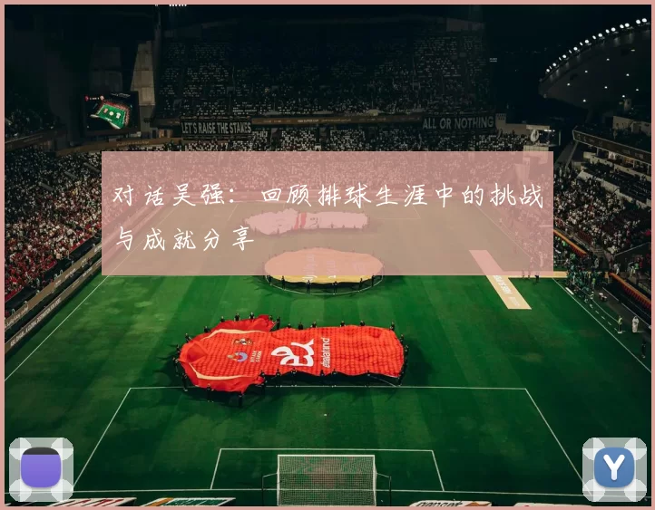 对话吴强：回顾排球生涯中的挑战与成就分享