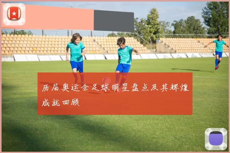 历届奥运会足球明星盘点及其辉煌成就回顾