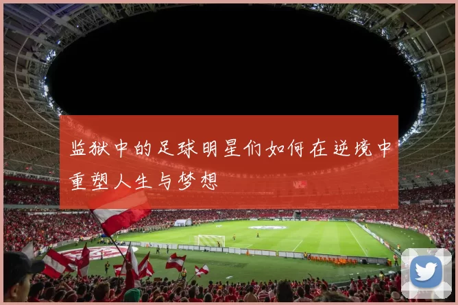 监狱中的足球明星们如何在逆境中重塑人生与梦想