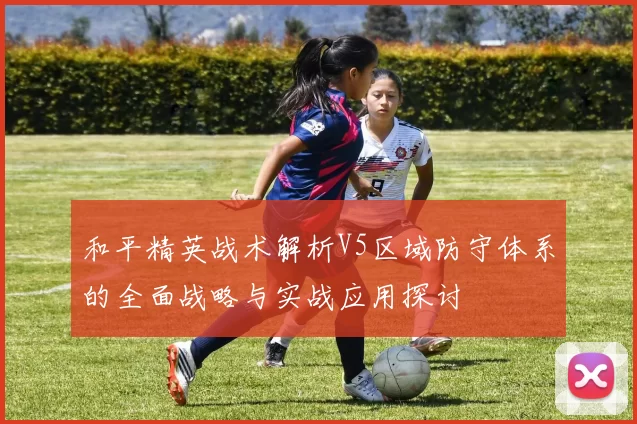 和平精英战术解析V5区域防守体系的全面战略与实战应用探讨