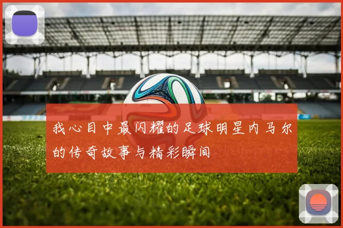 我心目中最闪耀的足球明星内马尔的传奇故事与精彩瞬间