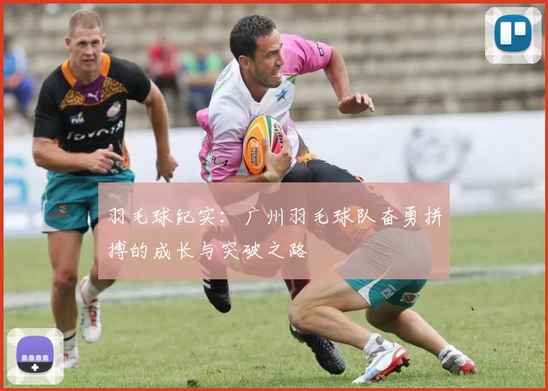羽毛球纪实：广州羽毛球队奋勇拼搏的成长与突破之路
