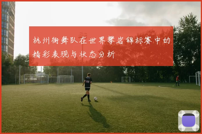 杭州街舞队在世界攀岩锦标赛中的精彩表现与状态分析