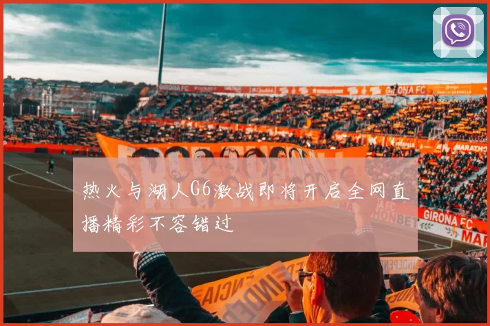 热火与湖人G6激战即将开启全网直播精彩不容错过