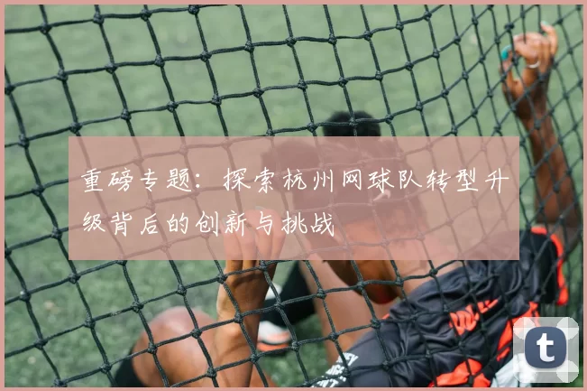 重磅专题：探索杭州网球队转型升级背后的创新与挑战