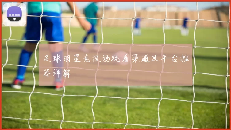 足球明星竞技场观看渠道及平台推荐详解