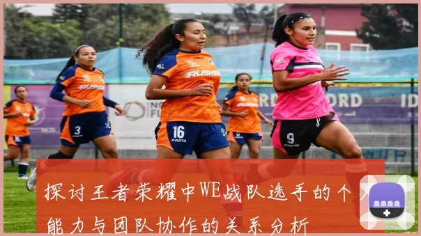 探讨王者荣耀中WE战队选手的个人能力与团队协作的关系分析