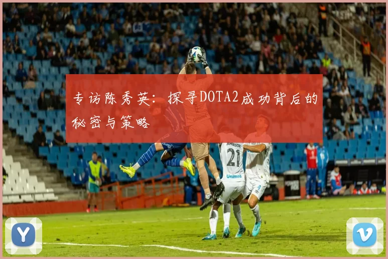 专访陈秀英：探寻DOTA2成功背后的秘密与策略
