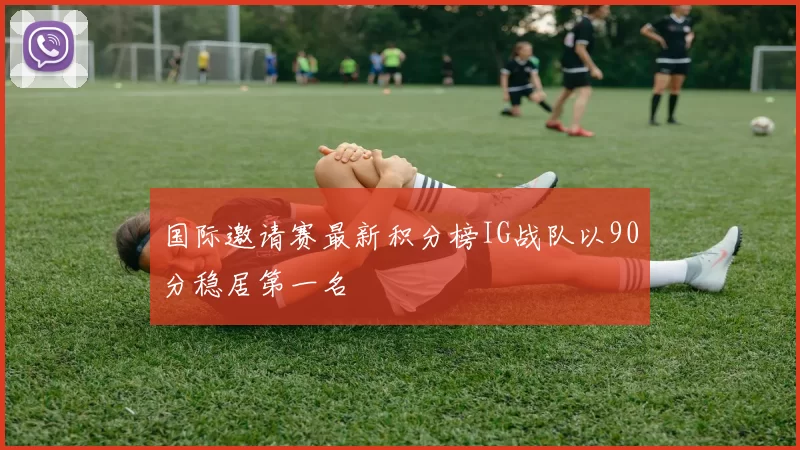 国际邀请赛最新积分榜IG战队以90分稳居第一名