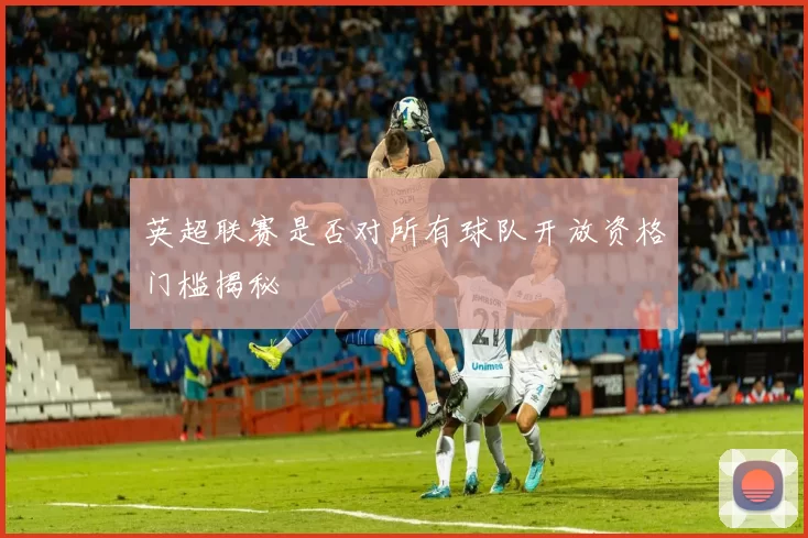 英超联赛是否对所有球队开放资格门槛揭秘