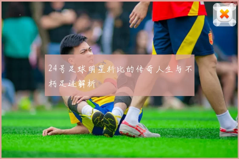 24号足球明星科比的传奇人生与不朽足迹解析