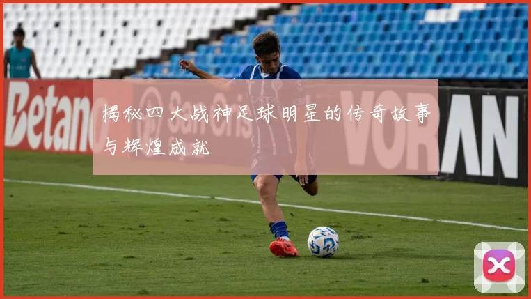 揭秘四大战神足球明星的传奇故事与辉煌成就