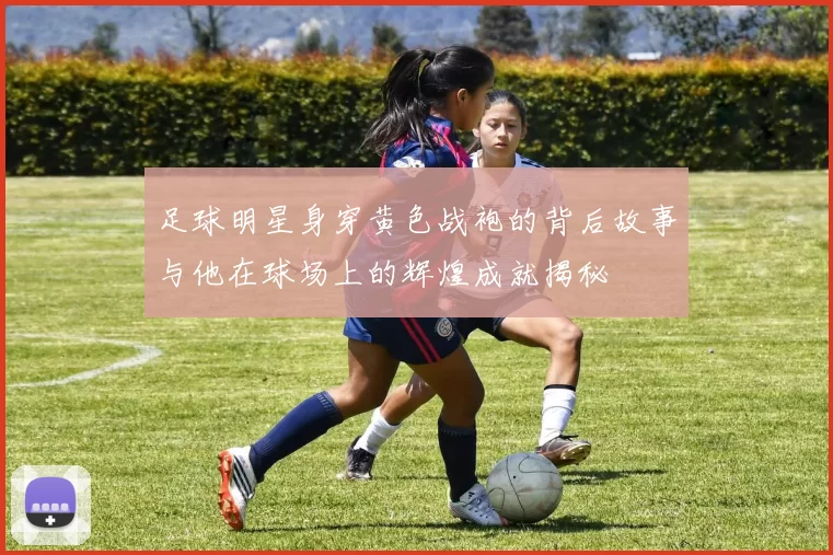 足球明星身穿黄色战袍的背后故事与他在球场上的辉煌成就揭秘