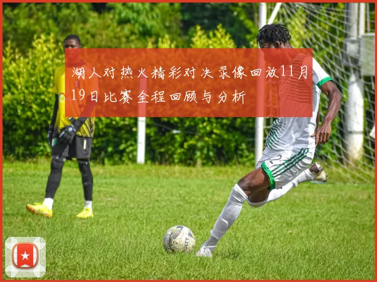湖人对热火精彩对决录像回放11月19日比赛全程回顾与分析