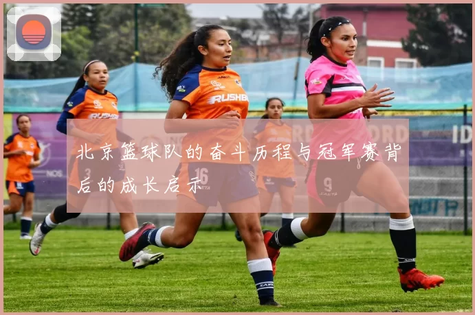北京篮球队的奋斗历程与冠军赛背后的成长启示