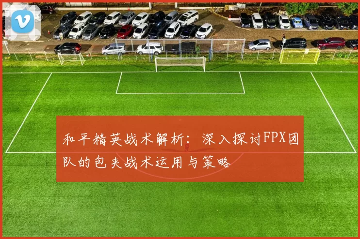 和平精英战术解析：深入探讨FPX团队的包夹战术运用与策略