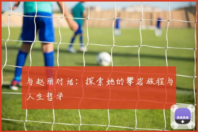 与赵丽对话：探索她的攀岩旅程与人生哲学