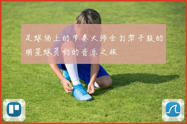 足球场上的节奏大师会打架子鼓的明星球员们的音乐之旅